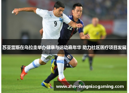 苏亚雷斯在乌拉圭举办健康与运动嘉年华 助力社区医疗项目发展