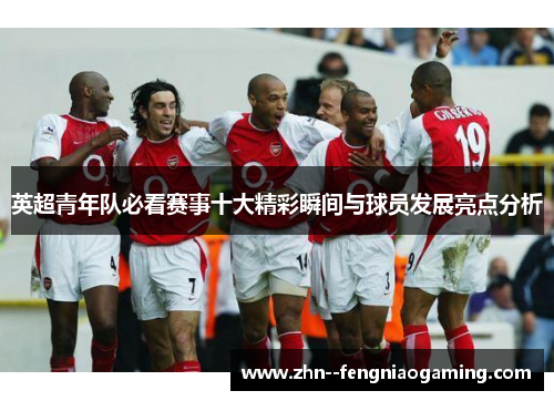 英超青年队必看赛事十大精彩瞬间与球员发展亮点分析