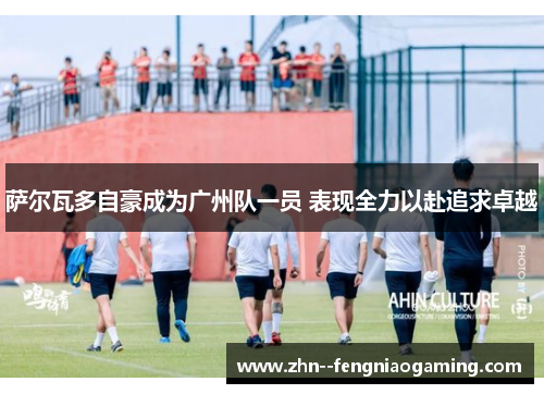 萨尔瓦多自豪成为广州队一员 表现全力以赴追求卓越