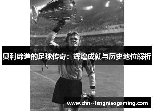贝利缔造的足球传奇：辉煌成就与历史地位解析