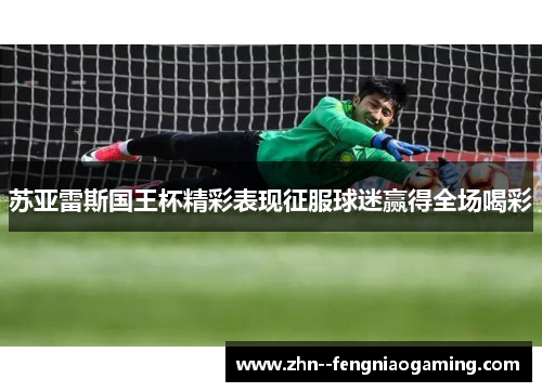 苏亚雷斯国王杯精彩表现征服球迷赢得全场喝彩
