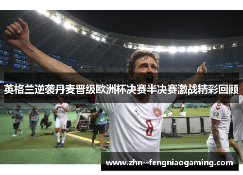 英格兰逆袭丹麦晋级欧洲杯决赛半决赛激战精彩回顾
