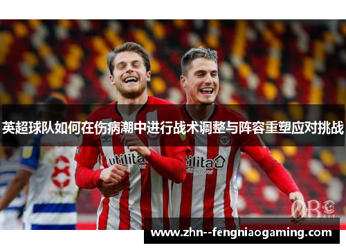 英超球队如何在伤病潮中进行战术调整与阵容重塑应对挑战