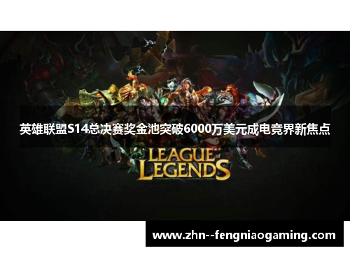 英雄联盟S14总决赛奖金池突破6000万美元成电竞界新焦点