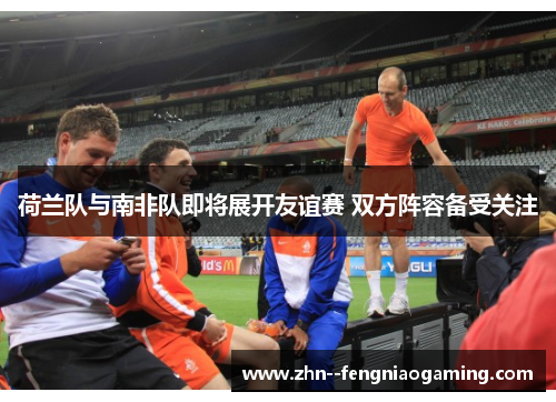 荷兰队与南非队即将展开友谊赛 双方阵容备受关注