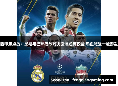 西甲焦点战：皇马与巴萨宿敌对决引爆经典较量 热血激战一触即发