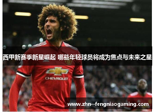 西甲新赛季新星崛起 哪些年轻球员将成为焦点与未来之星