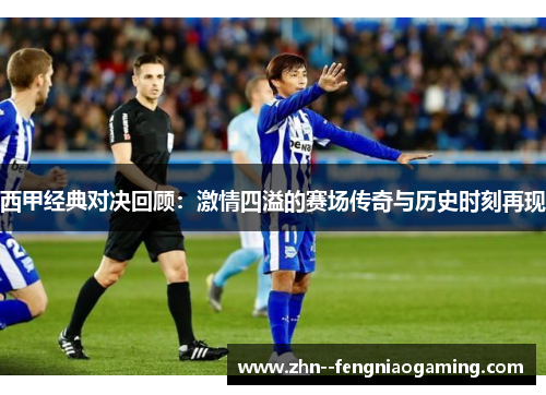西甲经典对决回顾：激情四溢的赛场传奇与历史时刻再现