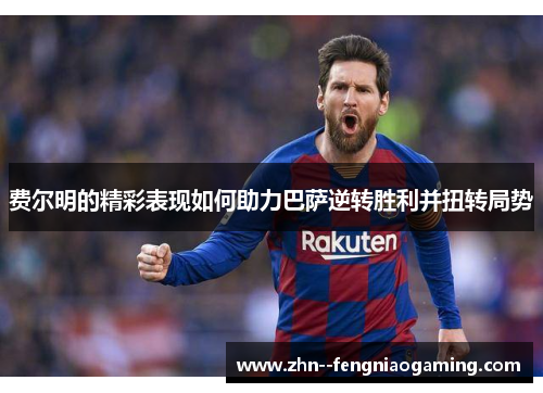 费尔明的精彩表现如何助力巴萨逆转胜利并扭转局势