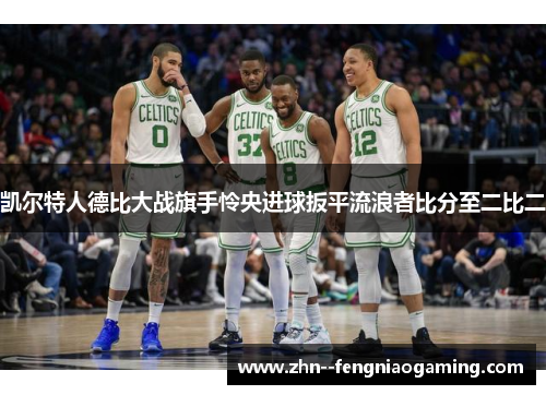 凯尔特人德比大战旗手怜央进球扳平流浪者比分至二比二
