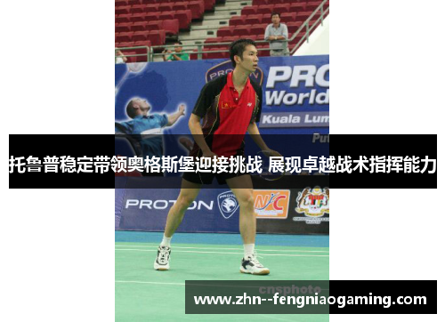 托鲁普稳定带领奥格斯堡迎接挑战 展现卓越战术指挥能力