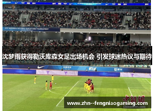 沈梦雨获得勒沃库森女足出场机会 引发球迷热议与期待