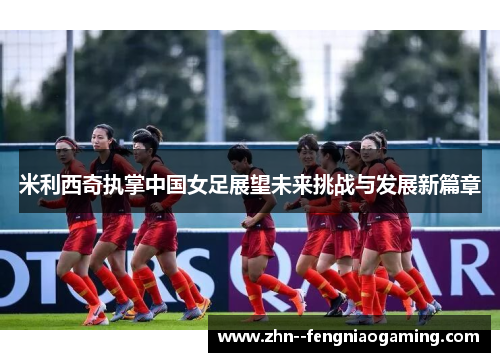 米利西奇执掌中国女足展望未来挑战与发展新篇章