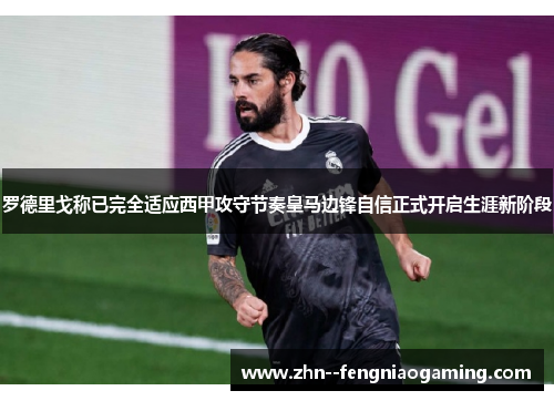 罗德里戈称已完全适应西甲攻守节奏皇马边锋自信正式开启生涯新阶段