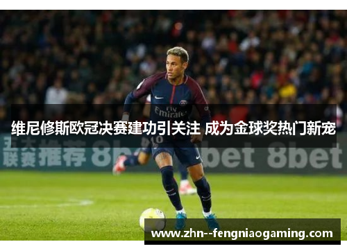 维尼修斯欧冠决赛建功引关注 成为金球奖热门新宠