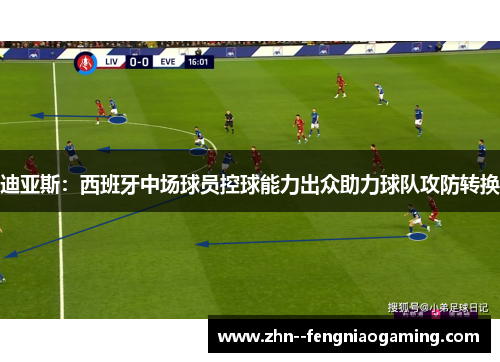 迪亚斯：西班牙中场球员控球能力出众助力球队攻防转换