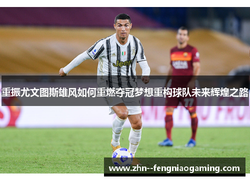 重振尤文图斯雄风如何重燃夺冠梦想重构球队未来辉煌之路