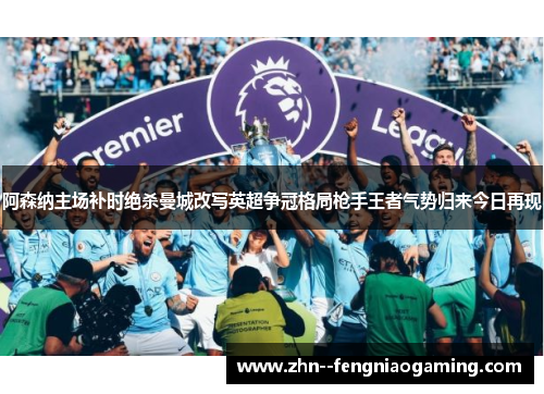 阿森纳主场补时绝杀曼城改写英超争冠格局枪手王者气势归来今日再现