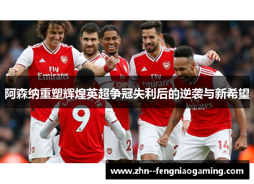 阿森纳重塑辉煌英超争冠失利后的逆袭与新希望