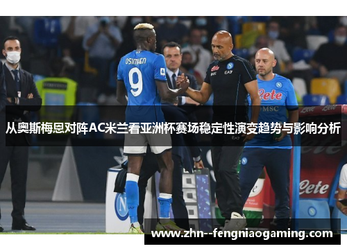 从奥斯梅恩对阵AC米兰看亚洲杯赛场稳定性演变趋势与影响分析