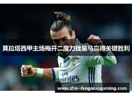 莫拉塔西甲主场梅开二度力挫皇马赢得关键胜利