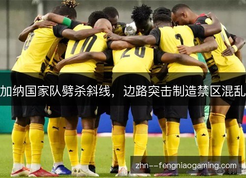 加纳国家队劈杀斜线，边路突击制造禁区混乱