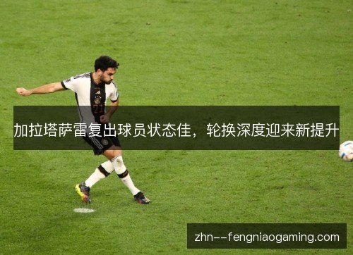 加拉塔萨雷复出球员状态佳，轮换深度迎来新提升