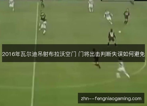 2016年瓦尔迪吊射布拉沃空门 门将出击判断失误如何避免